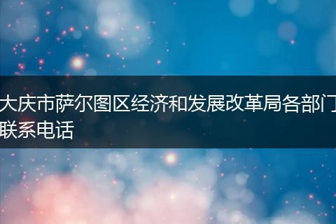 大庆市萨尔图区经济和发展改革局各部门联系电话