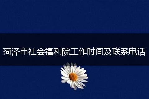 菏泽市社会福利院工作时间及联系电话