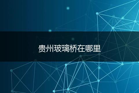 贵州玻璃桥在哪里