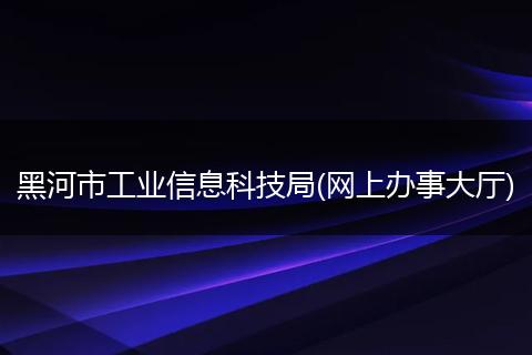 黑河市工业信息科技局(网上办事大厅)