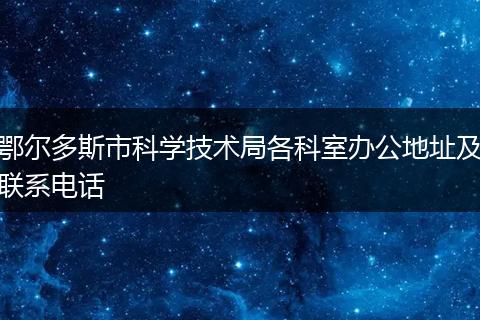 鄂尔多斯市科学技术局各科室办公地址及联系电话