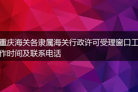 重庆海关各隶属海关行政许可受理窗口工作时间及联系电话