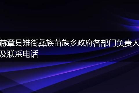 赫章县雉街彝族苗族乡政府各部门负责人及联系电话