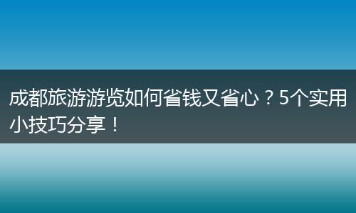 成都旅游游览如何省钱又省心？5个实用小技巧分享！