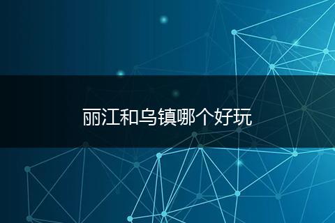 丽江和乌镇哪个好玩