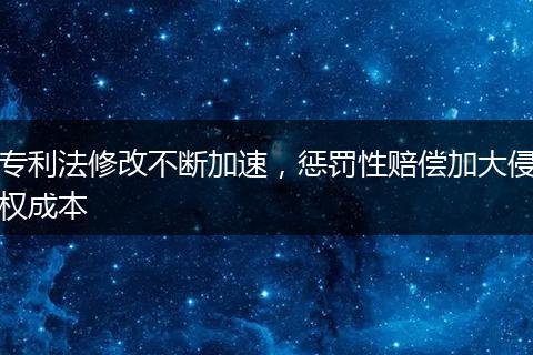 专利法修改不断加速，惩罚性赔偿加大侵权成本