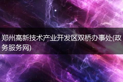 郑州高新技术产业开发区双桥办事处(政务服务网)