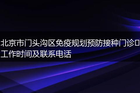 北京市门头沟区免疫规划预防接种门诊​工作时间及联系电话