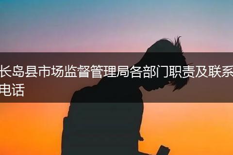 长岛县市场监督管理局各部门职责及联系电话
