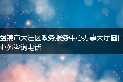 盘锦市大洼区政务服务中心办事大厅窗口业务咨询电话