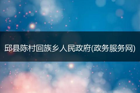 邱县陈村回族乡人民政府(政务服务网)