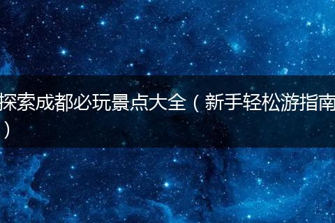 探索成都必玩景点大全（新手轻松游指南）