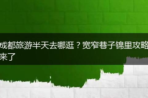 成都旅游半天去哪逛？宽窄巷子锦里攻略来了
