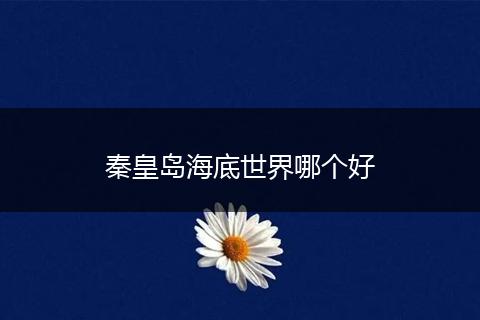 秦皇岛海底世界哪个好