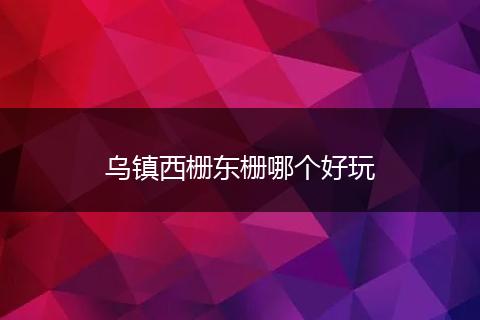 乌镇西栅东栅哪个好玩