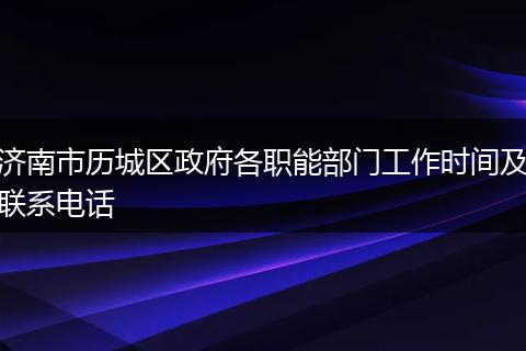 济南市历城区政府各职能部门工作时间及联系电话