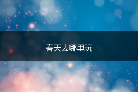 春天去哪里玩