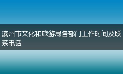 滨州市文化和旅游局各部门工作时间及联系电话