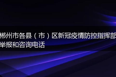 郴州市各县（市）区新冠疫情防控指挥部举报和咨询电话