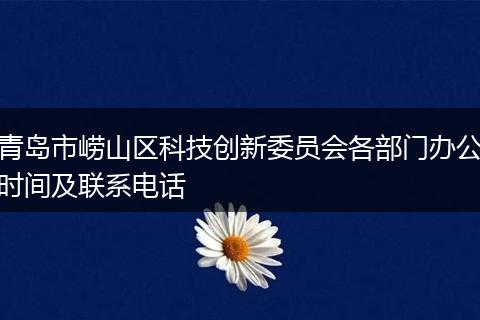 青岛市崂山区科技创新委员会各部门办公时间及联系电话