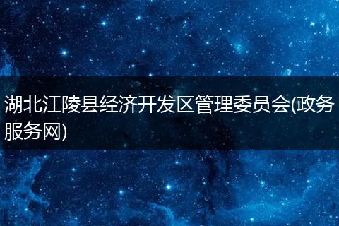 湖北江陵县经济开发区管理委员会(政务服务网)