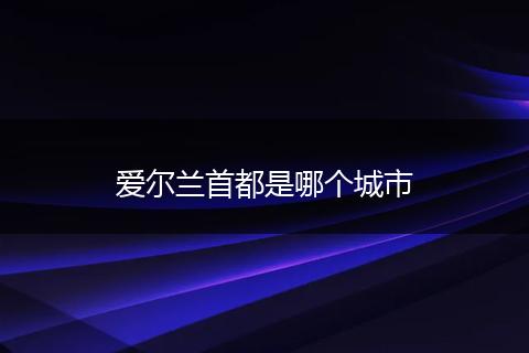 爱尔兰首都是哪个城市