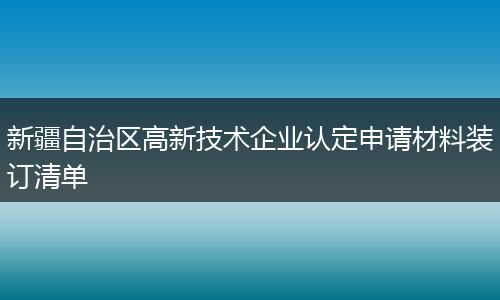 新疆自治区高新技术企业认定申请材料装订清单
