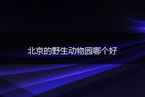 北京的野生动物园哪个好