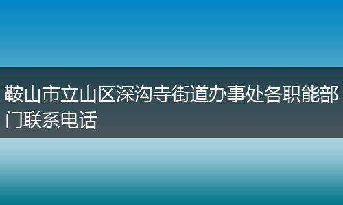 鞍山市立山区深沟寺街道办事处各职能部门联系电话