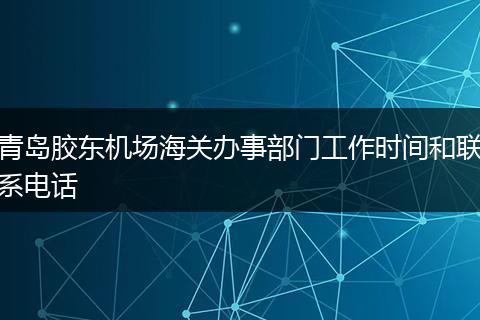 青岛胶东机场海关办事部门工作时间和联系电话