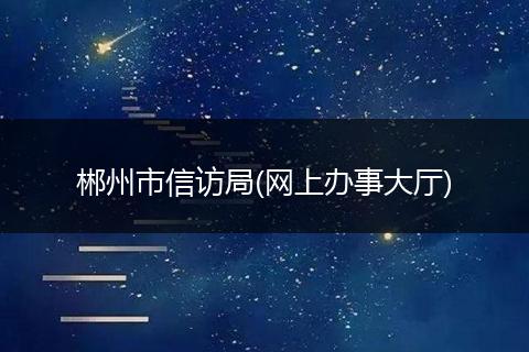 郴州市信访局(网上办事大厅)