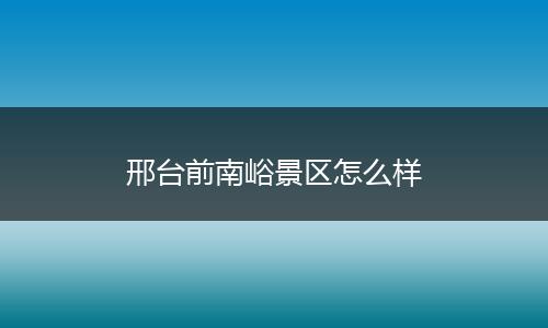 邢台前南峪景区怎么样