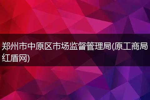 郑州市中原区市场监督管理局(原工商局红盾网)