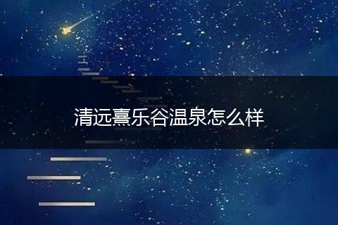 清远熹乐谷温泉怎么样