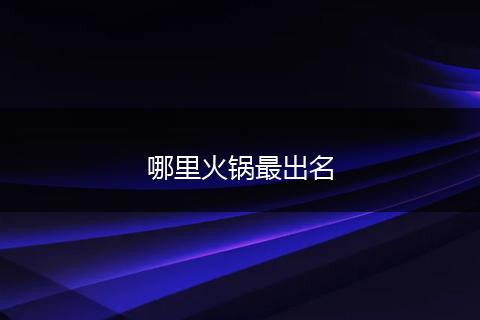 哪里火锅最出名