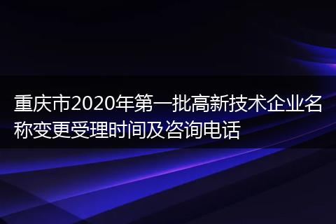 重庆市2020年第一批高新技术企业名称变更受理时间及咨询电话