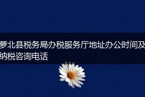 萝北县税务局办税服务厅地址办公时间及纳税咨询电话