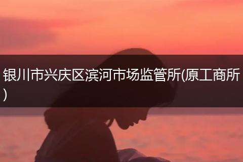 银川市兴庆区滨河市场监管所(原工商所)