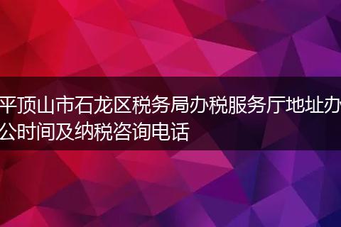 平顶山市石龙区税务局办税服务厅地址办公时间及纳税咨询电话