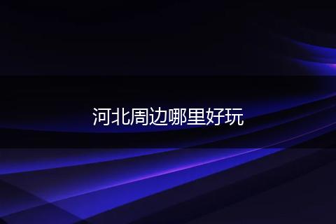 河北周边哪里好玩