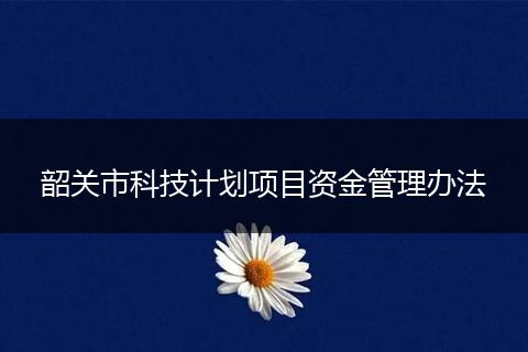 韶关市科技计划项目资金管理办法