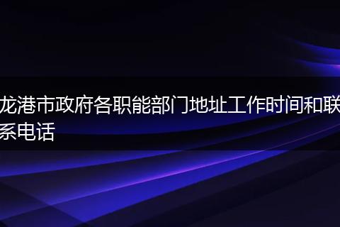 龙港市政府各职能部门地址工作时间和联系电话