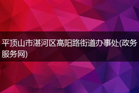 平顶山市湛河区高阳路街道办事处(政务服务网)