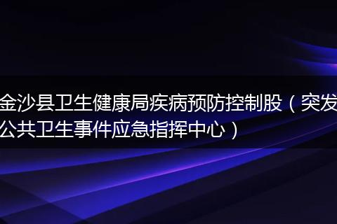金沙县卫生健康局疾病预防控制股（突发公共卫生事件应急指挥中心）