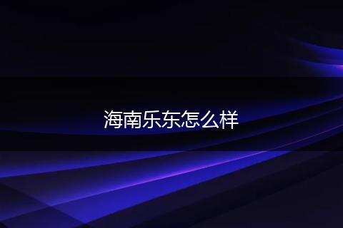 海南乐东怎么样
