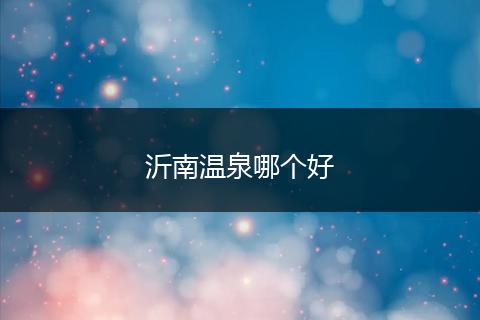 沂南温泉哪个好