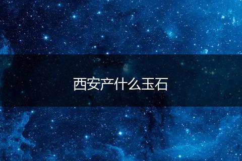 西安产什么玉石