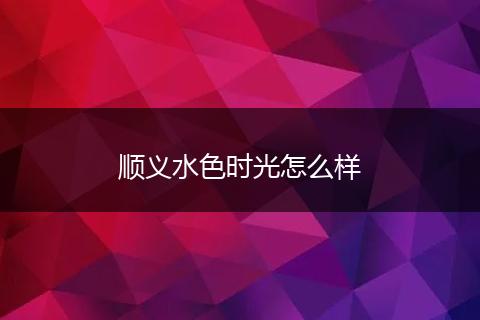 顺义水色时光怎么样