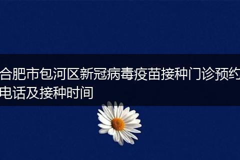 合肥市包河区新冠病毒疫苗接种门诊预约电话及接种时间