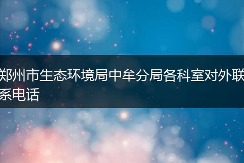 郑州市生态环境局中牟分局各科室对外联系电话